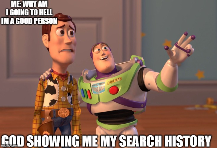 X, X Everywhere Meme | ME: WHY AM I GOING TO HELL IM A GOOD PERSON; GOD SHOWING ME MY SEARCH HISTORY | image tagged in memes,x x everywhere | made w/ Imgflip meme maker