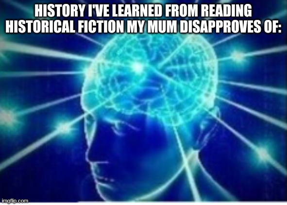 HISTORY I'VE LEARNED FROM READING HISTORICAL FICTION MY MUM DISAPPROVES OF: | made w/ Imgflip meme maker
