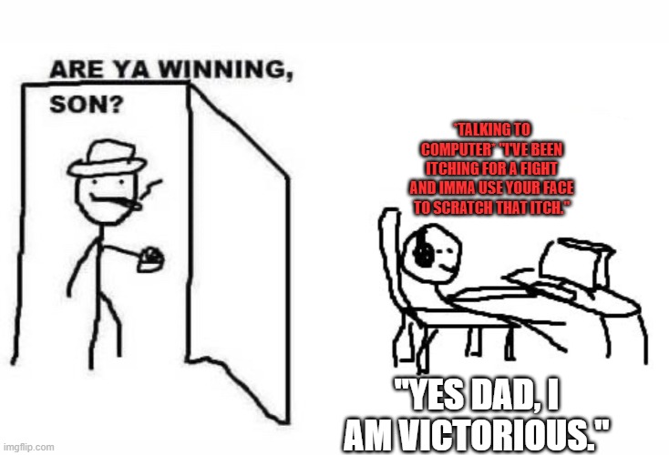 Are ya winning son? | *TALKING TO COMPUTER* "I'VE BEEN ITCHING FOR A FIGHT AND IMMA USE YOUR FACE TO SCRATCH THAT ITCH."; "YES DAD, I AM VICTORIOUS." | image tagged in are ya winning son | made w/ Imgflip meme maker