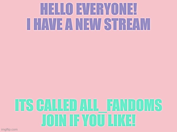 You can post too! | HELLO EVERYONE! I HAVE A NEW STREAM; ITS CALLED ALL_FANDOMS JOIN IF YOU LIKE! | image tagged in streams,fandoms | made w/ Imgflip meme maker