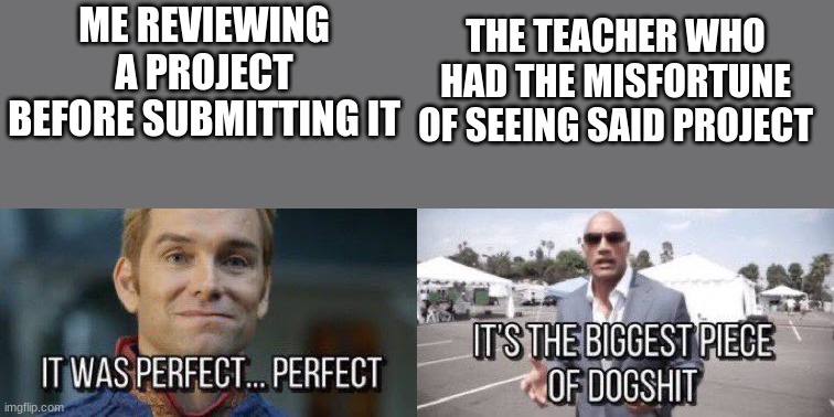 THE TEACHER WHO HAD THE MISFORTUNE OF SEEING SAID PROJECT; ME REVIEWING A PROJECT BEFORE SUBMITTING IT | image tagged in it was perfect perfect,it's the biggest piece of dogshit | made w/ Imgflip meme maker