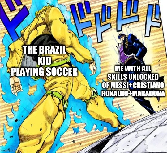 battle of gods | THE BRAZIL KID PLAYING SOCCER; ME WITH ALL SKILLS UNLOCKED OF MESSI+CRISTIANO RONALDO+MARADONA | image tagged in jojo's walk | made w/ Imgflip meme maker