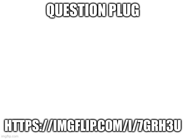 QUESTION PLUG; HTTPS://IMGFLIP.COM/I/7GRH3U | made w/ Imgflip meme maker