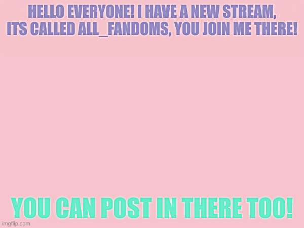 HELLO EVERYONE! I HAVE A NEW STREAM, ITS CALLED ALL_FANDOMS, YOU JOIN ME THERE! YOU CAN POST IN THERE TOO! | image tagged in fandoms | made w/ Imgflip meme maker