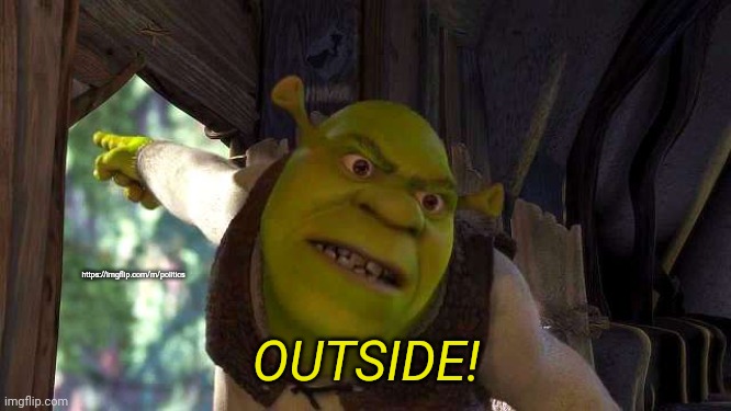 Shrek 'outside' | https://imgflip.com/m/politics; OUTSIDE! | image tagged in shrek 'outside' | made w/ Imgflip meme maker