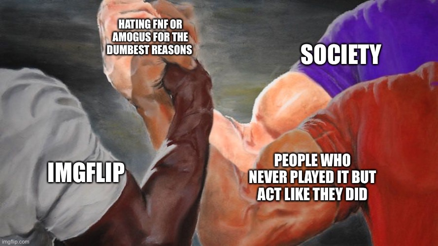 Epic Handshake Three Way | HATING FNF OR AMOGUS FOR THE DUMBEST REASONS; SOCIETY; PEOPLE WHO NEVER PLAYED IT BUT ACT LIKE THEY DID; IMGFLIP | image tagged in epic handshake three way | made w/ Imgflip meme maker