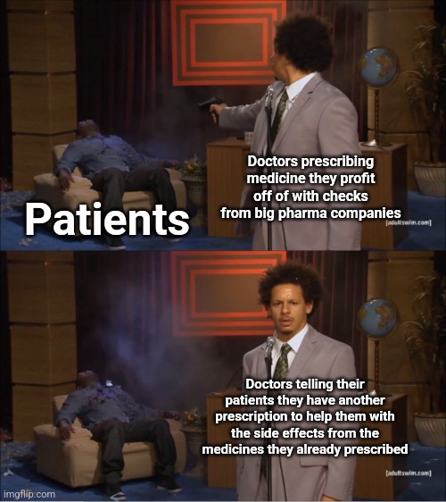 Doctors gone Wild | Doctors prescribing medicine they profit off of with checks from big pharma companies; Patients; Doctors telling their patients they have another prescription to help them with the side effects from the medicines they already prescribed | image tagged in memes,who killed hannibal,doctors,big pharma | made w/ Imgflip meme maker