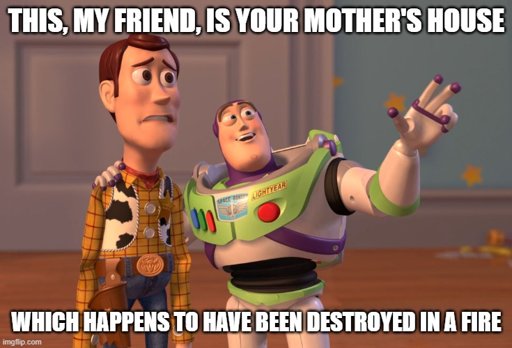 Your Mother's House | THIS, MY FRIEND, IS YOUR MOTHER'S HOUSE; WHICH HAPPENS TO HAVE BEEN DESTROYED IN A FIRE | image tagged in memes,x x everywhere,woody,buzz lightyear | made w/ Imgflip meme maker