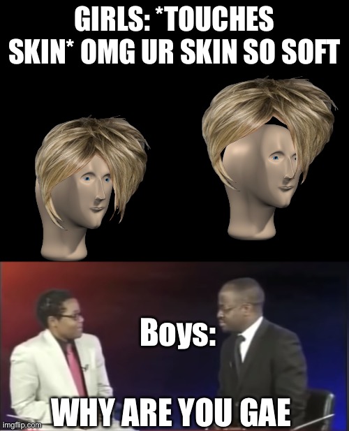 Is it just me or…. | GIRLS: *TOUCHES SKIN* OMG UR SKIN SO SOFT; Boys:; WHY ARE YOU GAE | image tagged in why are you gae | made w/ Imgflip meme maker