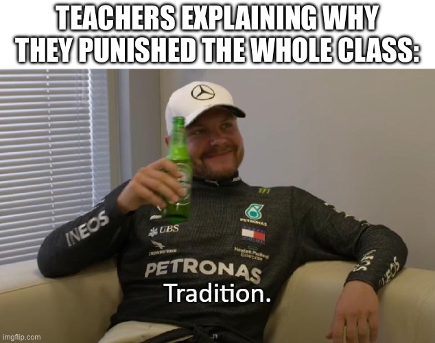 Tradition | TEACHERS EXPLAINING WHY THEY PUNISHED THE WHOLE CLASS: | image tagged in tradition | made w/ Imgflip meme maker