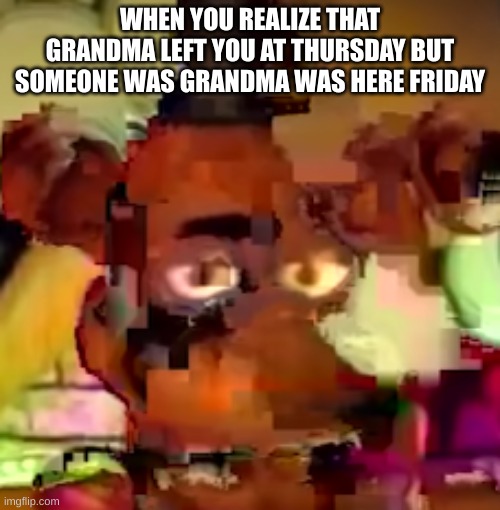 bruh | WHEN YOU REALIZE THAT GRANDMA LEFT YOU AT THURSDAY BUT SOMEONE WAS GRANDMA WAS HERE FRIDAY | image tagged in hmmmmmmm | made w/ Imgflip meme maker