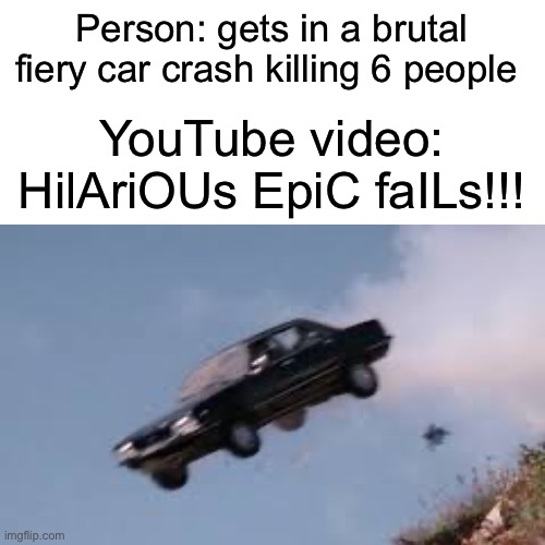 It do be true tho | Person: gets in a brutal fiery car crash killing 6 people; YouTube video: HilAriOUs EpiC faILs!!! | image tagged in car,youtube,crash,car crash,drive off cliff | made w/ Imgflip meme maker