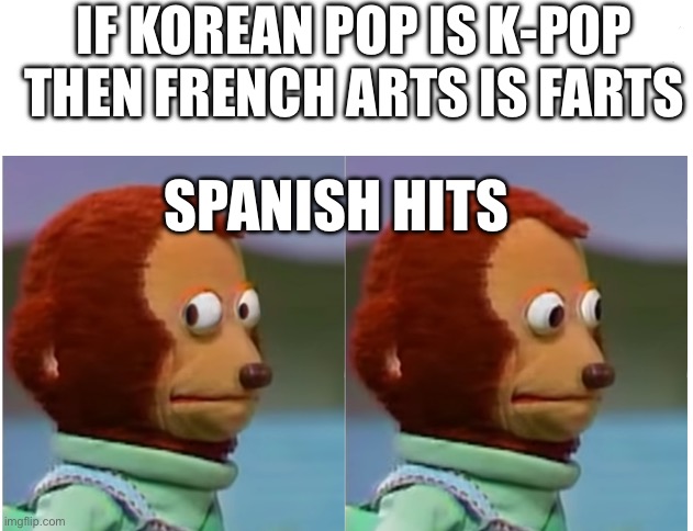 Monkey puppet looking away good quality | IF KOREAN POP IS K-POP THEN FRENCH ARTS IS FARTS; SPANISH HITS | image tagged in monkey puppet looking away good quality | made w/ Imgflip meme maker