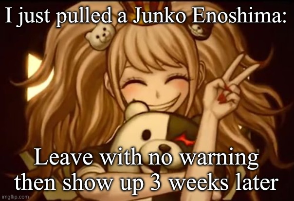 I’m Back! | I just pulled a Junko Enoshima:; Leave with no warning then show up 3 weeks later | image tagged in when i'm about to die | made w/ Imgflip meme maker