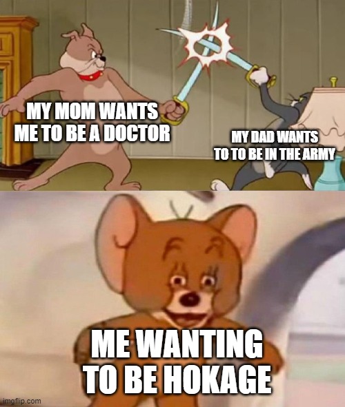 Tom and Jerry swordfight | MY MOM WANTS ME TO BE A DOCTOR MY DAD WANTS TO TO BE IN THE ARMY ME WANTING TO BE HOKAGE | image tagged in tom and jerry swordfight | made w/ Imgflip meme maker