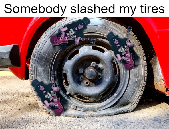 Somebody slashed my tires | image tagged in memes,funny | made w/ Imgflip meme maker