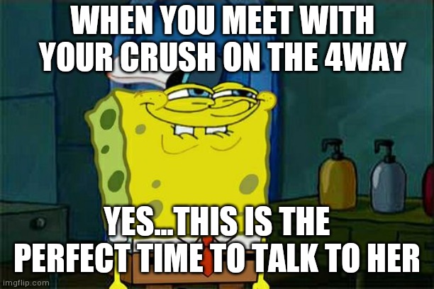 Feelings | WHEN YOU MEET WITH YOUR CRUSH ON THE 4WAY; YES...THIS IS THE PERFECT TIME TO TALK TO HER | image tagged in funny memes | made w/ Imgflip meme maker