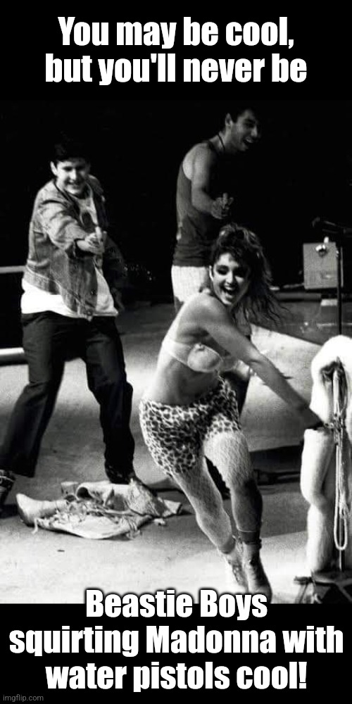 Like a Squirt Gun | You may be cool, but you'll never be; Beastie Boys squirting Madonna with water pistols cool! | image tagged in beastie boys,madonna,backstage,squirt gun,attack,80s music | made w/ Imgflip meme maker