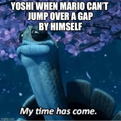 My Time Has Come | YOSHI WHEN MARIO CAN’T 
JUMP OVER A GAP
BY HIMSELF | image tagged in my time has come | made w/ Imgflip meme maker