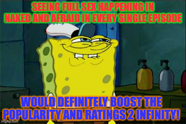 Don't You Squidward Meme | SEEING FULL SEX HAPPENING IN NAKED AND AFRAID IN EVERY SINGLE EPISODE; WOULD DEFINITELY BOOST THE POPULARITY AND RATINGS 2 INFINITY! | image tagged in memes,don't you squidward | made w/ Imgflip meme maker