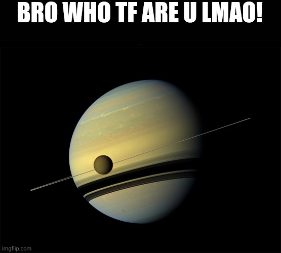 Saturn | BRO WHO TF ARE U LMAO! | image tagged in saturn | made w/ Imgflip meme maker
