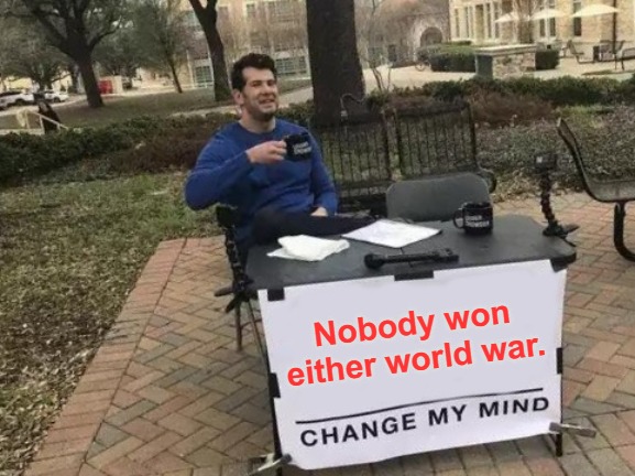 What Did the West Win? | Nobody won either world war. | image tagged in memes,change my mind,world war one,world war two,western civilization,world war 3 in ukraine | made w/ Imgflip meme maker