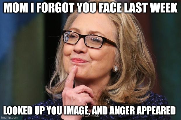 Sorry if I took a swing. Bond still dislike you... He tells me all the time, but he would not have me attack you. | MOM I FORGOT YOU FACE LAST WEEK; LOOKED UP YOU IMAGE, AND ANGER APPEARED | image tagged in hillary clinton | made w/ Imgflip meme maker
