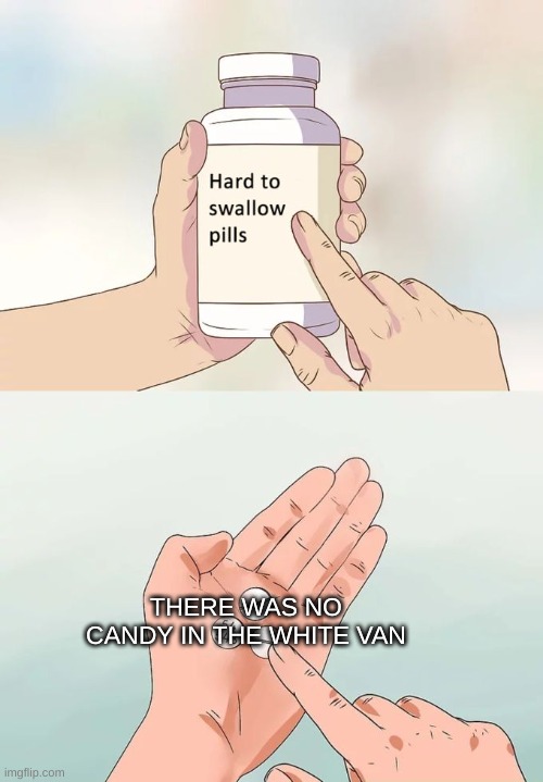sad :( | THERE WAS NO CANDY IN THE WHITE VAN | image tagged in memes,hard to swallow pills | made w/ Imgflip meme maker