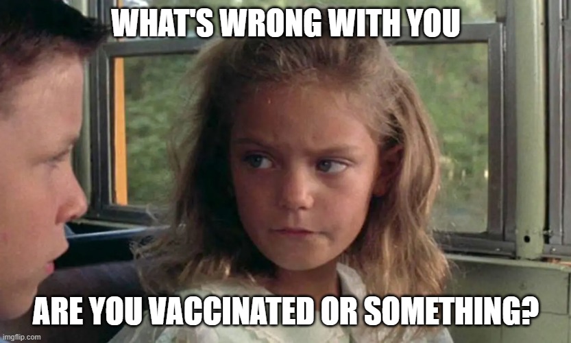 vaxed | WHAT'S WRONG WITH YOU; ARE YOU VACCINATED OR SOMETHING? | image tagged in antivax,vaccines,vaccine,vaccination,bill gates loves vaccines | made w/ Imgflip meme maker
