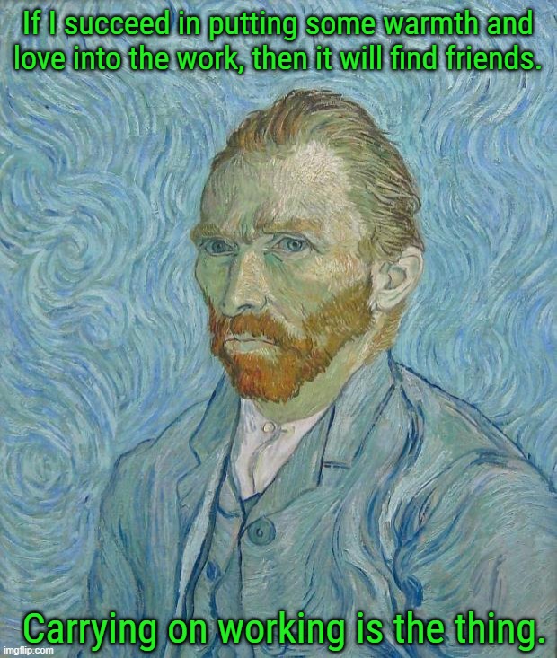 Vincent Van Gogh, about 140 years ago today.... | If I succeed in putting some warmth and love into the work, then it will find friends. Carrying on working is the thing. | image tagged in van gogh,history,history memes,historical,historical meme,art history | made w/ Imgflip meme maker