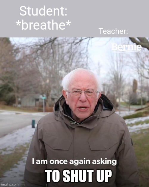Bernie I Am Once Again Asking For Your Support Meme | Student: *breathe*; Teacher:; TO SHUT UP | image tagged in memes,bernie i am once again asking for your support | made w/ Imgflip meme maker