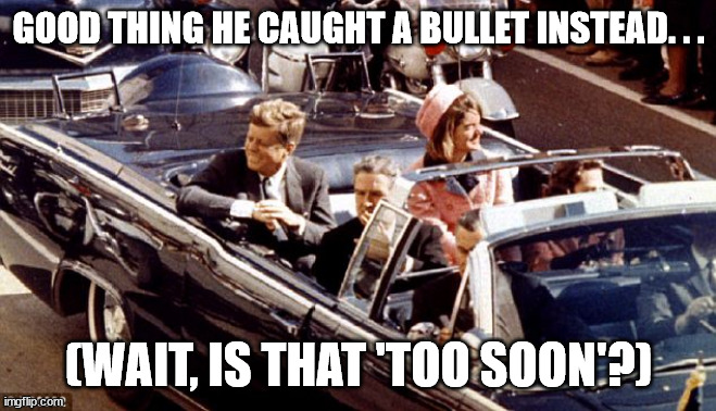 jfk assassination convertible LBJ Jackie color | GOOD THING HE CAUGHT A BULLET INSTEAD. . . (WAIT, IS THAT 'TOO SOON'?) | image tagged in jfk assassination convertible lbj jackie color | made w/ Imgflip meme maker