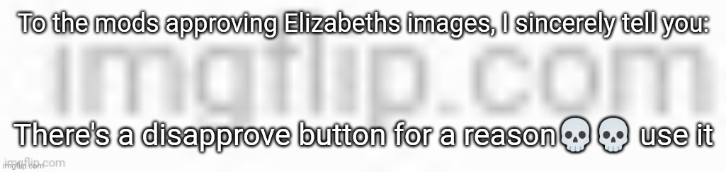 We are allowed to disprove things :skull: | To the mods approving Elizabeth's images, I sincerely tell you:; There's a disapprove button for a reason💀💀 use it | made w/ Imgflip meme maker