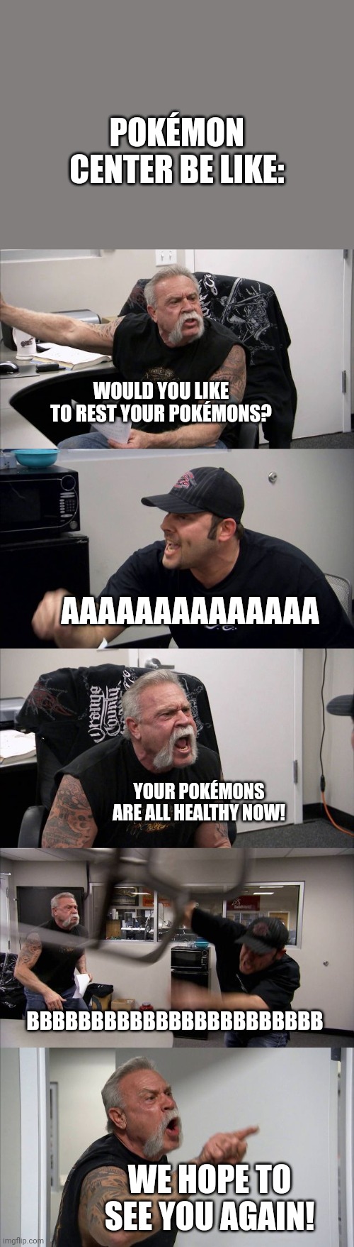 American Chopper Argument | POKÉMON CENTER BE LIKE:; WOULD YOU LIKE TO REST YOUR POKÉMONS? AAAAAAAAAAAAAA; YOUR POKÉMONS ARE ALL HEALTHY NOW! BBBBBBBBBBBBBBBBBBBBBBB; WE HOPE TO SEE YOU AGAIN! | image tagged in memes,american chopper argument | made w/ Imgflip meme maker