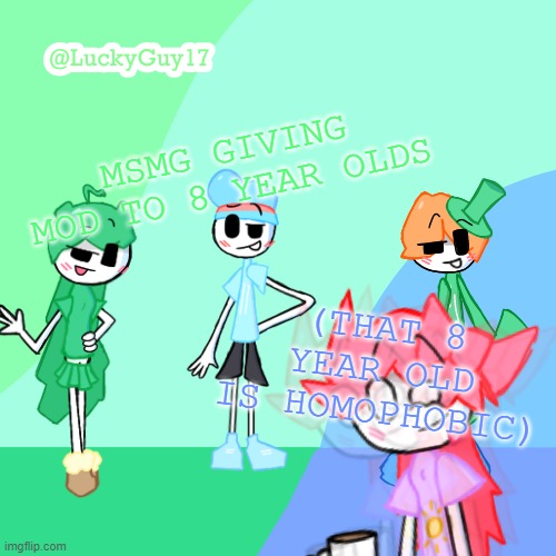 LuckyGuy17 Template | MSMG GIVING MOD TO 8 YEAR OLDS; (THAT 8 YEAR OLD IS HOMOPHOBIC) | image tagged in luckyguy17 template | made w/ Imgflip meme maker