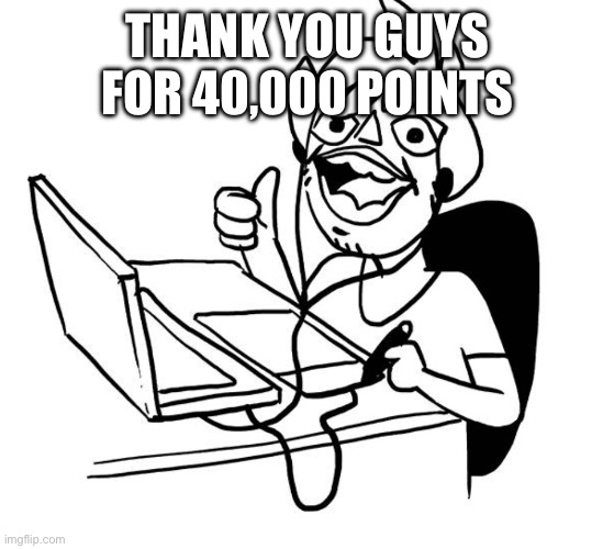 Guy at computer | THANK YOU GUYS FOR 40,000 POINTS | image tagged in guy at computer | made w/ Imgflip meme maker