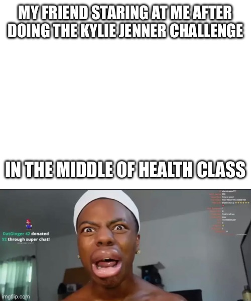 My friend | MY FRIEND STARING AT ME AFTER DOING THE KYLIE JENNER CHALLENGE; IN THE MIDDLE OF HEALTH CLASS | image tagged in yes,i,told,him,to,do it | made w/ Imgflip meme maker