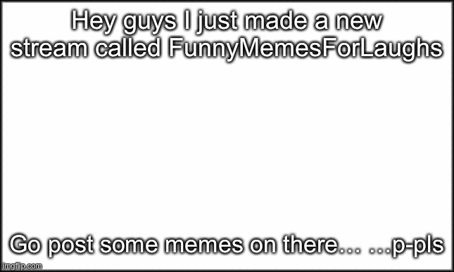 I cant wait to see u guys memes | Hey guys I just made a new stream called FunnyMemesForLaughs; Go post some memes on there… …p-pls | image tagged in plain white | made w/ Imgflip meme maker