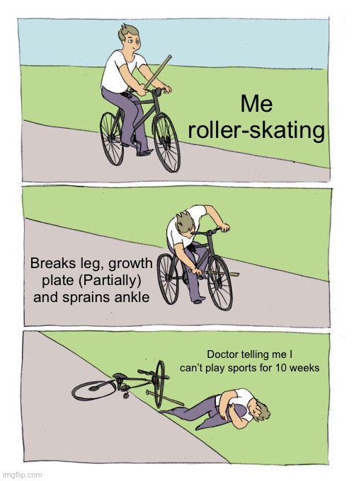 True story i can play baseball and soccer on the 12th | Me roller-skating; Breaks leg, growth plate (Partially) and sprains ankle; Doctor telling me I can’t play sports for 10 weeks | image tagged in memes,bike fall | made w/ Imgflip meme maker