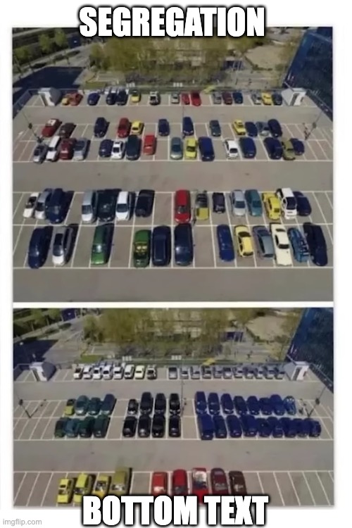 Segregation | SEGREGATION; BOTTOM TEXT | image tagged in blank white template,organise,cars | made w/ Imgflip meme maker