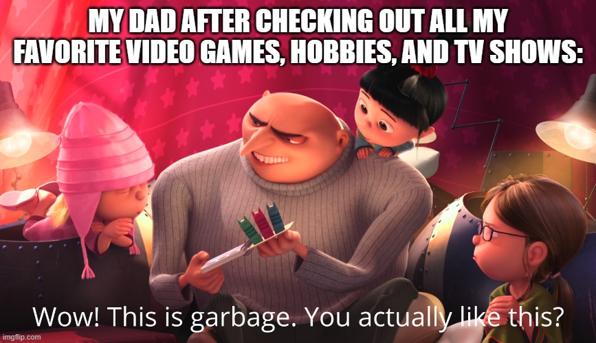 :[] | MY DAD AFTER CHECKING OUT ALL MY FAVORITE VIDEO GAMES, HOBBIES, AND TV SHOWS: | image tagged in wow this is garbage you actually like this | made w/ Imgflip meme maker