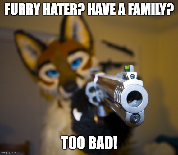 Furry with gun | FURRY HATER? HAVE A FAMILY? TOO BAD! | image tagged in furry with gun | made w/ Imgflip meme maker