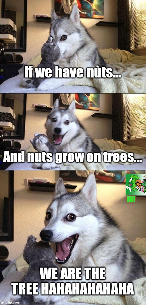 Get it? | If we have nùts... And nuts grow on trees... HI! WE ARE THE TREE HAHAHAHAHAHA | image tagged in memes,bad pun dog,kanna | made w/ Imgflip meme maker