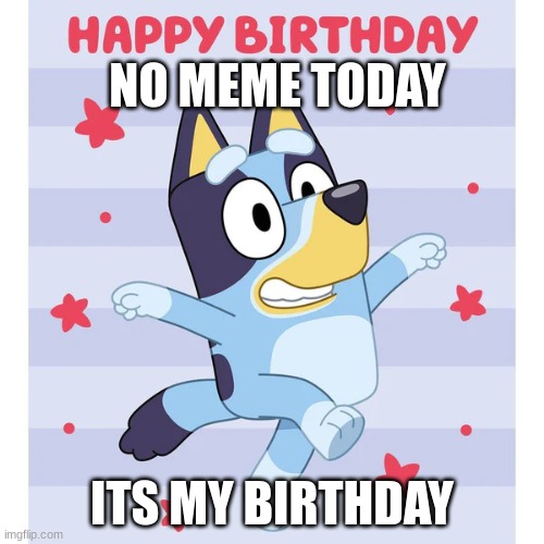 Birthday | NO MEME TODAY; ITS MY BIRTHDAY | image tagged in bluey | made w/ Imgflip meme maker