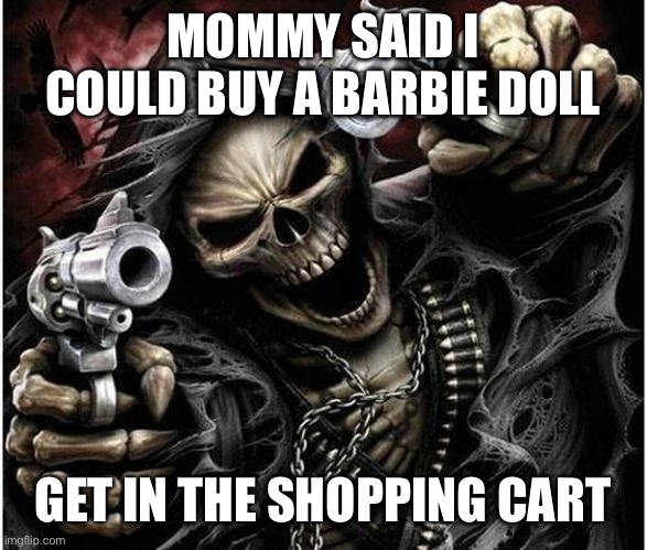 Badass Skeleton | MOMMY SAID I COULD BUY A BARBIE DOLL GET IN THE SHOPPING CART | image tagged in badass skeleton | made w/ Imgflip meme maker