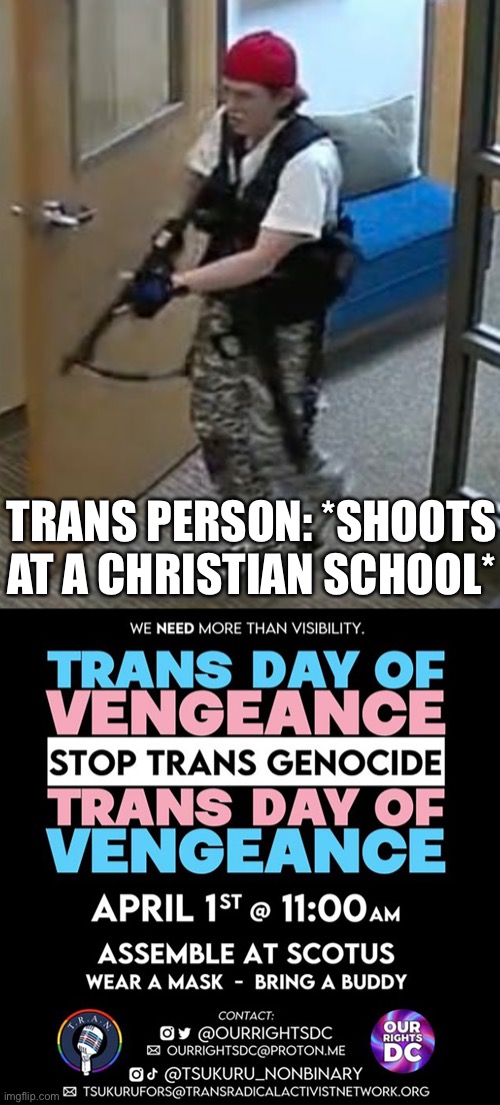 wow… just wow | TRANS PERSON: *SHOOTS AT A CHRISTIAN SCHOOL* | image tagged in nashville shooter with watch,transgender,wtf,trans day of vengeance,nashville shooting | made w/ Imgflip meme maker