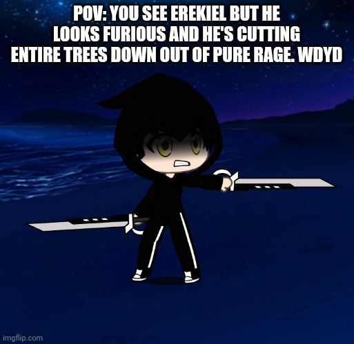 POV: YOU SEE EREKIEL BUT HE LOOKS FURIOUS AND HE'S CUTTING ENTIRE TREES DOWN OUT OF PURE RAGE. WDYD | made w/ Imgflip meme maker