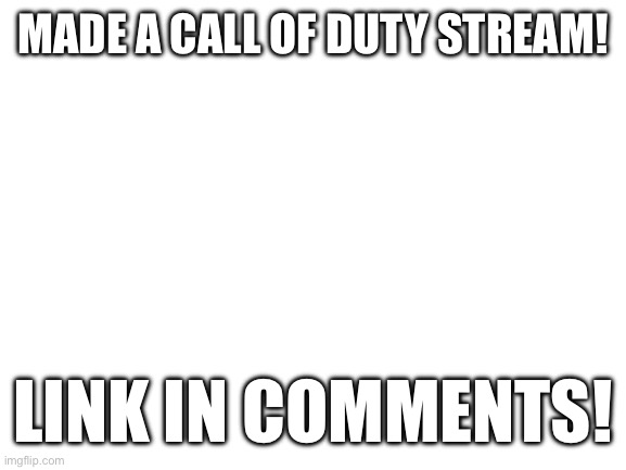 cod stream?!1?!1?1!1?1 | MADE A CALL OF DUTY STREAM! LINK IN COMMENTS! | image tagged in blank white template | made w/ Imgflip meme maker