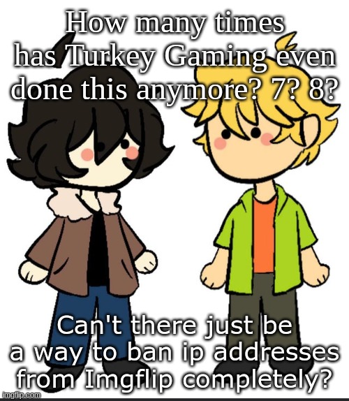 Nic an Wil | How many times has Turkey Gaming even done this anymore? 7? 8? Can't there just be a way to ban ip addresses from Imgflip completely? | image tagged in nic an wil | made w/ Imgflip meme maker