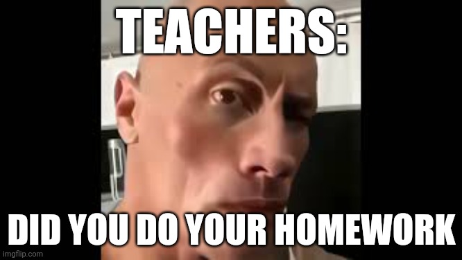 did u do your homework | TEACHERS:; DID YOU DO YOUR HOMEWORK | image tagged in the rock sus | made w/ Imgflip meme maker